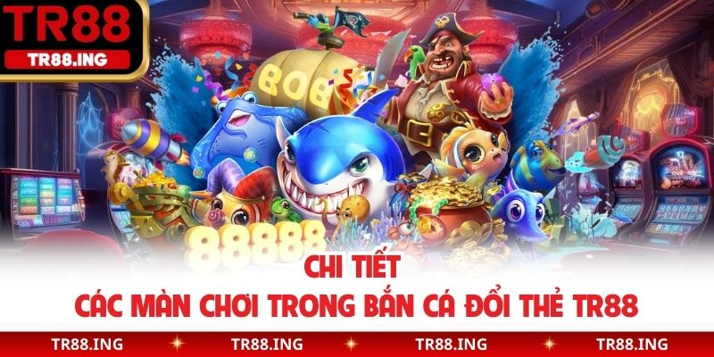 Chi tiết các màn chơi trong bắn cá đổi thẻ TR88